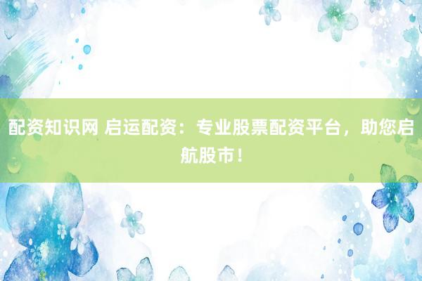 配资知识网 启运配资：专业股票配资平台，助您启航股市！