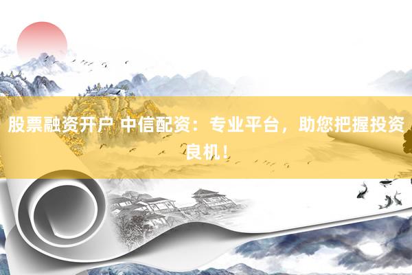 股票融资开户 中信配资：专业平台，助您把握投资良机！