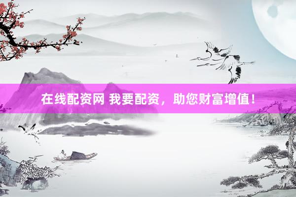 在线配资网 我要配资，助您财富增值！