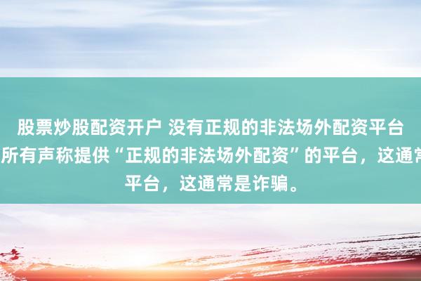 股票炒股配资开户 没有正规的非法场外配资平台。请警惕所有声称提供“正规的非法场外配资”的平台，这通常是诈骗。
