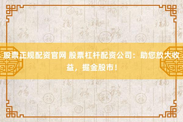 股票正规配资官网 股票杠杆配资公司：助您放大收益，掘金股市！