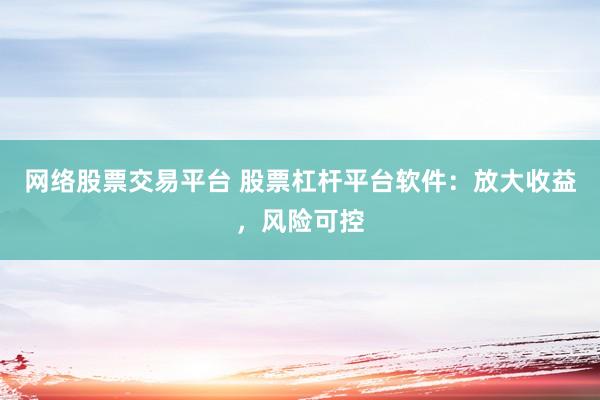 网络股票交易平台 股票杠杆平台软件：放大收益，风险可控