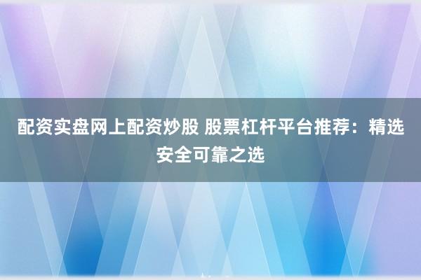 配资实盘网上配资炒股 股票杠杆平台推荐：精选安全可靠之选
