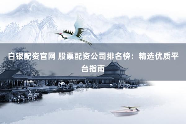 白银配资官网 股票配资公司排名榜：精选优质平台指南