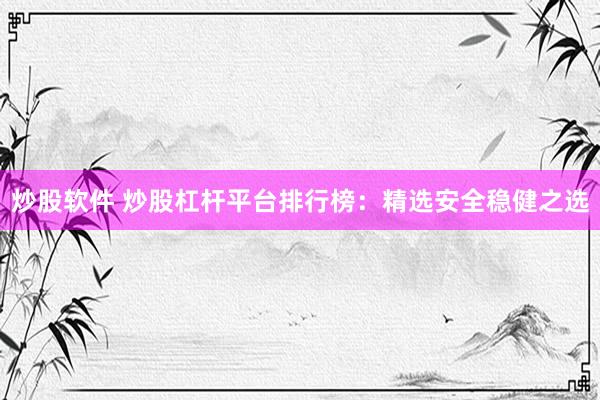 炒股软件 炒股杠杆平台排行榜：精选安全稳健之选