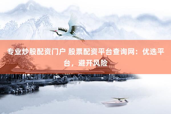 专业炒股配资门户 股票配资平台查询网：优选平台，避开风险