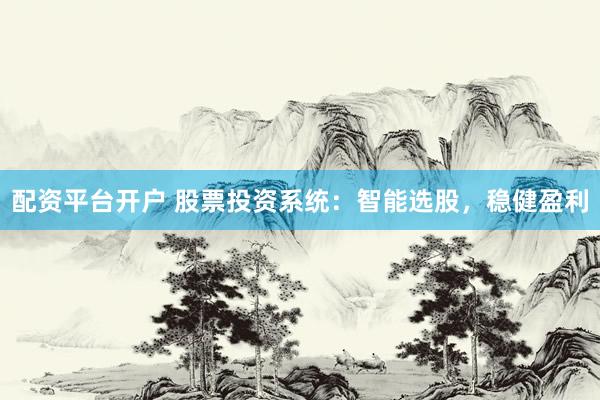 配资平台开户 股票投资系统：智能选股，稳健盈利