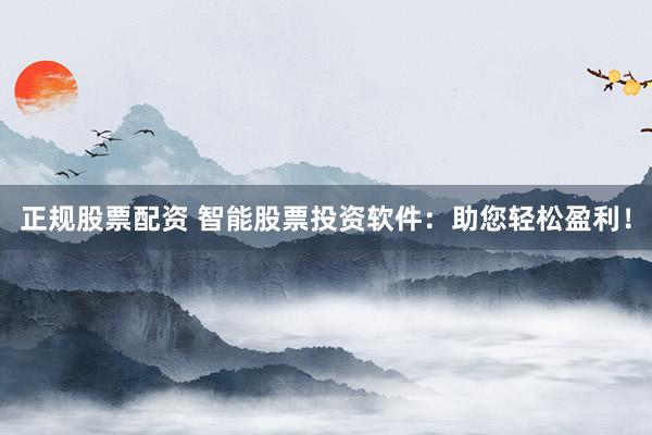 正规股票配资 智能股票投资软件：助您轻松盈利！
