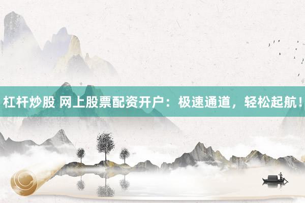 杠杆炒股 网上股票配资开户：极速通道，轻松起航！