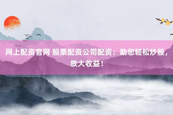 网上配资官网 股票配资公司配资：助您轻松炒股，放大收益！
