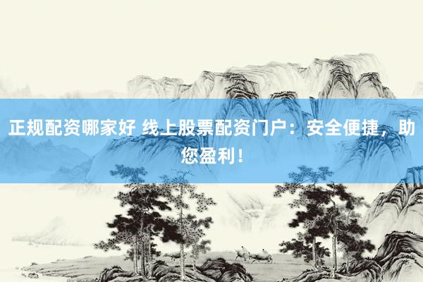 正规配资哪家好 线上股票配资门户：安全便捷，助您盈利！