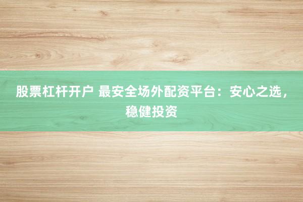 股票杠杆开户 最安全场外配资平台：安心之选，稳健投资