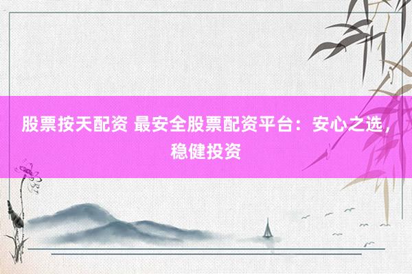 股票按天配资 最安全股票配资平台：安心之选，稳健投资