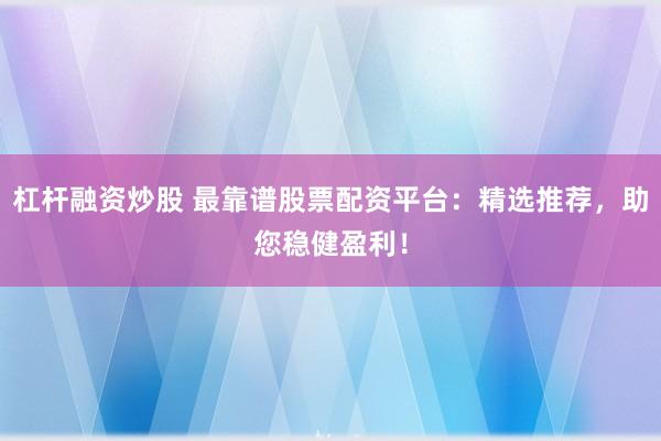 杠杆融资炒股 最靠谱股票配资平台：精选推荐，助您稳健盈利！