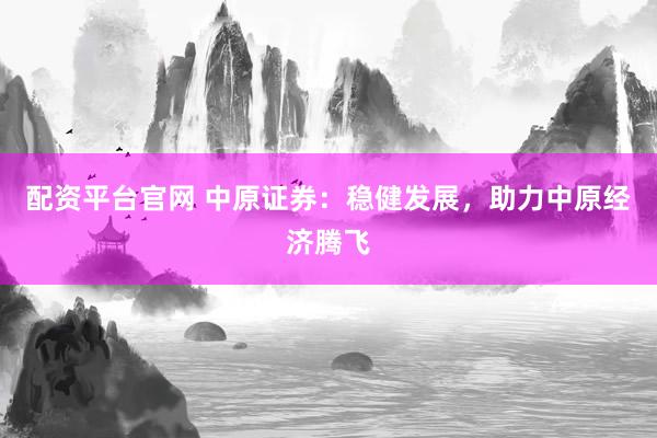 配资平台官网 中原证券：稳健发展，助力中原经济腾飞