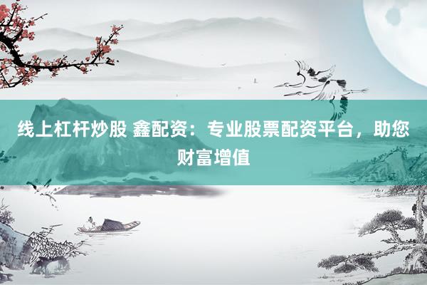 线上杠杆炒股 鑫配资：专业股票配资平台，助您财富增值