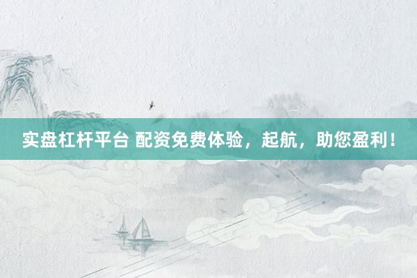 实盘杠杆平台 配资免费体验，起航，助您盈利！