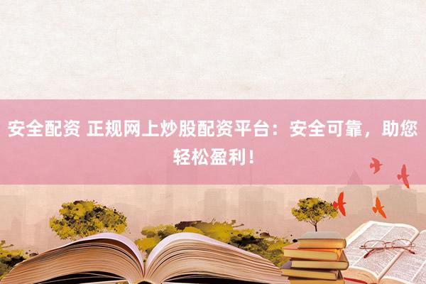 安全配资 正规网上炒股配资平台：安全可靠，助您轻松盈利！
