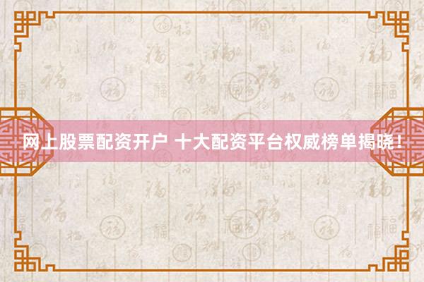 网上股票配资开户 十大配资平台权威榜单揭晓！