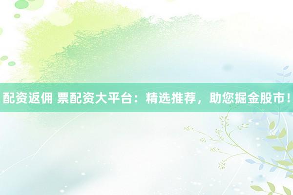 配资返佣 票配资大平台：精选推荐，助您掘金股市！
