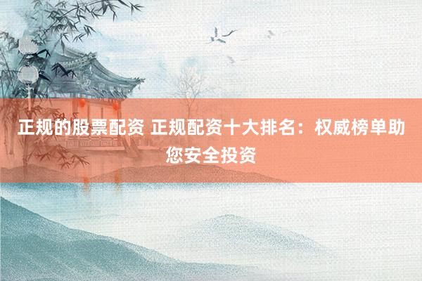正规的股票配资 正规配资十大排名：权威榜单助您安全投资