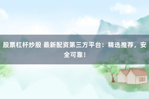 股票杠杆炒股 最新配资第三方平台：精选推荐，安全可靠！