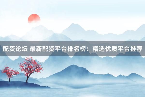 配资论坛 最新配资平台排名榜：精选优质平台推荐