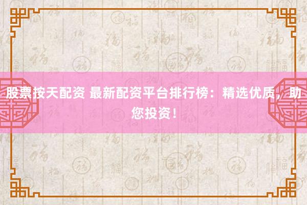 股票按天配资 最新配资平台排行榜：精选优质，助您投资！
