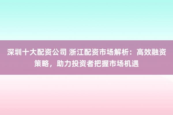 深圳十大配资公司 浙江配资市场解析：高效融资策略，助力投资者把握市场机遇
