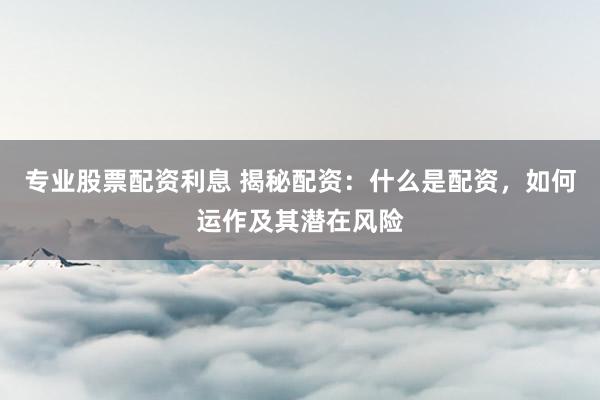 专业股票配资利息 揭秘配资：什么是配资，如何运作及其潜在风险
