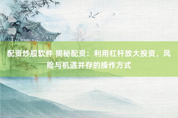 配资炒股软件 揭秘配资：利用杠杆放大投资，风险与机遇并存的操作方式