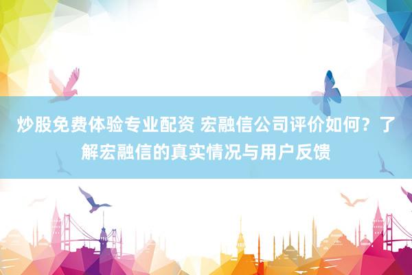 炒股免费体验专业配资 宏融信公司评价如何？了解宏融信的真实情况与用户反馈
