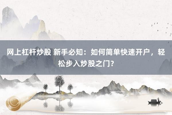 网上杠杆炒股 新手必知：如何简单快速开户，轻松步入炒股之门？
