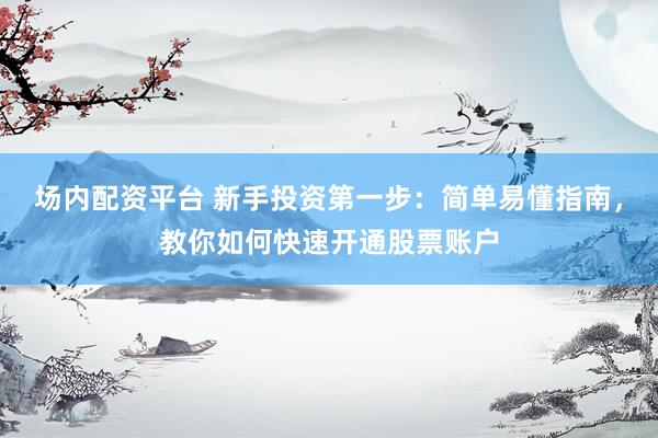 场内配资平台 新手投资第一步：简单易懂指南，教你如何快速开通股票账户
