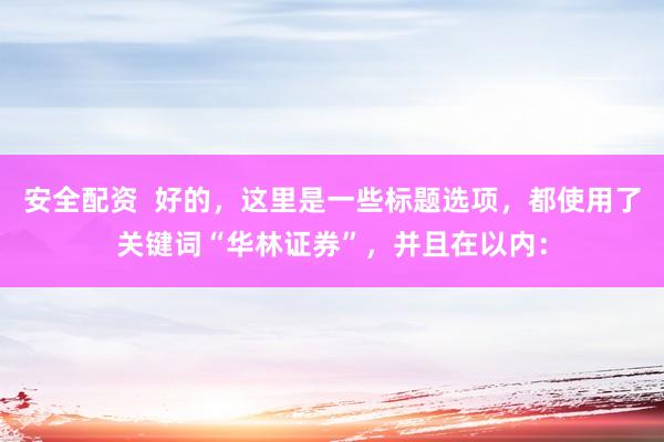 安全配资  好的，这里是一些标题选项，都使用了关键词“华林证券”，并且在以内：