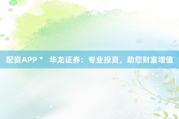 配资APP *   华龙证券：专业投资，助您财富增值