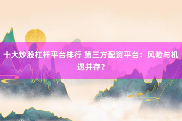 十大炒股杠杆平台排行 第三方配资平台：风险与机遇并存？