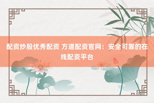 配资炒股优秀配资 方道配资官网：安全可靠的在线配资平台