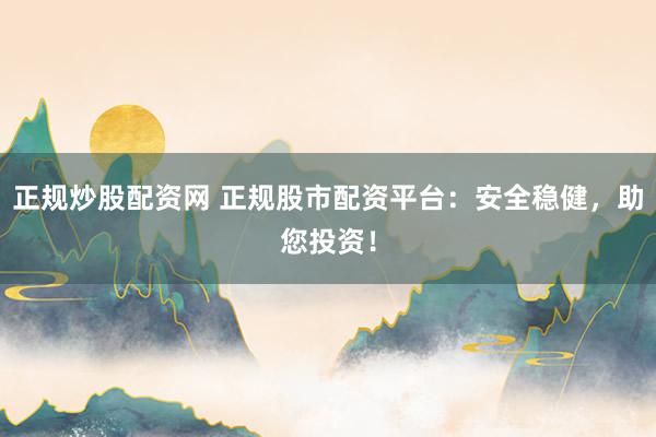 正规炒股配资网 正规股市配资平台：安全稳健，助您投资！