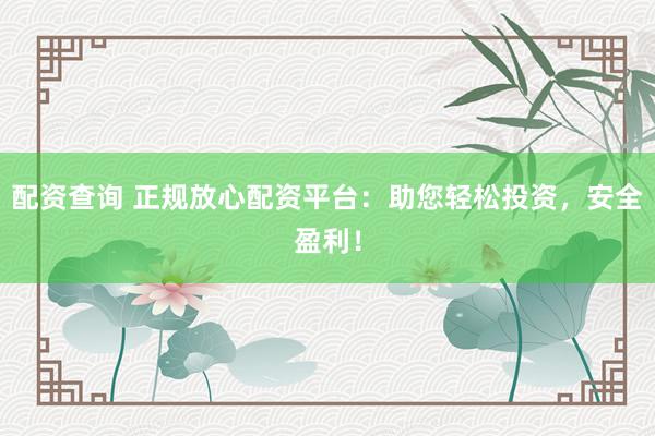 配资查询 正规放心配资平台：助您轻松投资，安全盈利！
