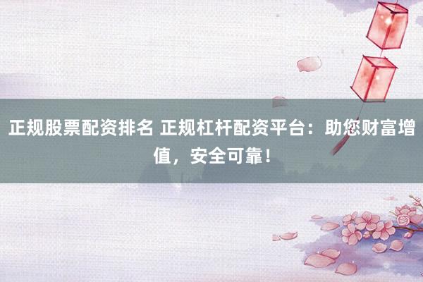 正规股票配资排名 正规杠杆配资平台：助您财富增值，安全可靠！