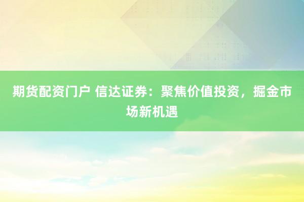 期货配资门户 信达证券：聚焦价值投资，掘金市场新机遇