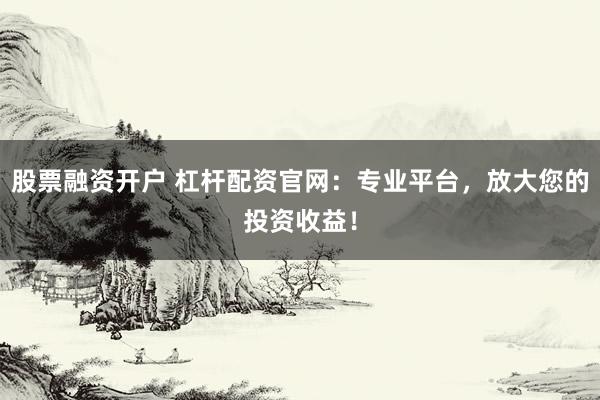 股票融资开户 杠杆配资官网：专业平台，放大您的投资收益！