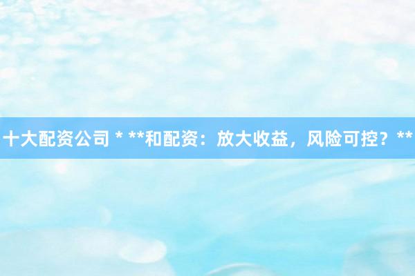十大配资公司 * **和配资：放大收益，风险可控？**
