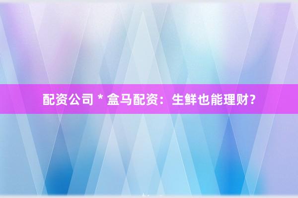 配资公司 * 盒马配资：生鲜也能理财？