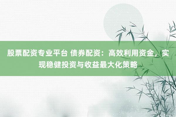 股票配资专业平台 债券配资：高效利用资金，实现稳健投资与收益最大化策略