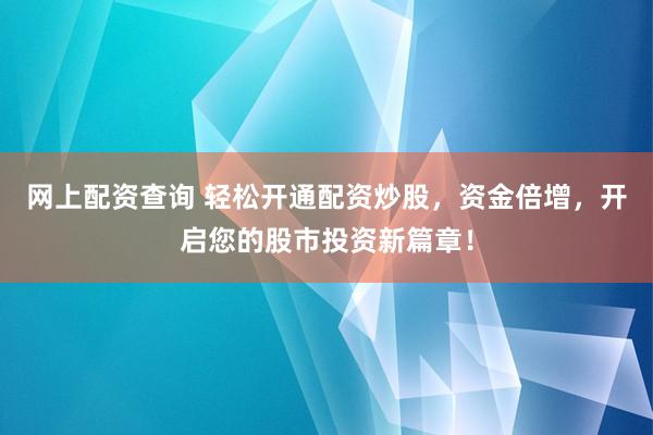 网上配资查询 轻松开通配资炒股，资金倍增，开启您的股市投资新篇章！