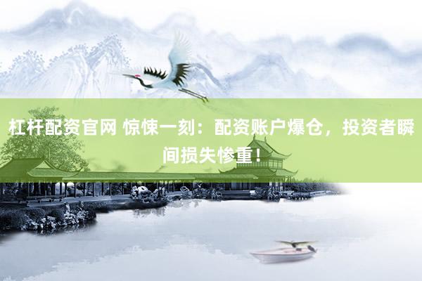 杠杆配资官网 惊悚一刻：配资账户爆仓，投资者瞬间损失惨重！
