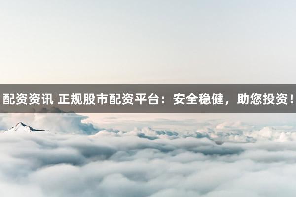配资资讯 正规股市配资平台：安全稳健，助您投资！