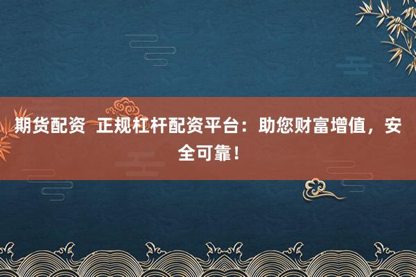 期货配资  正规杠杆配资平台：助您财富增值，安全可靠！